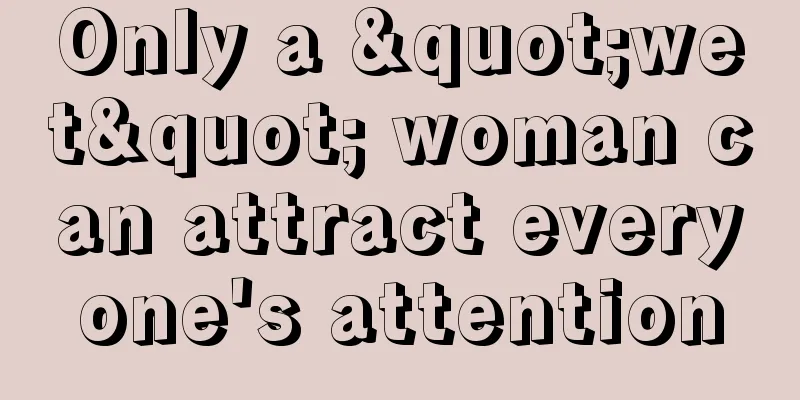 Only a "wet" woman can attract everyone's attention