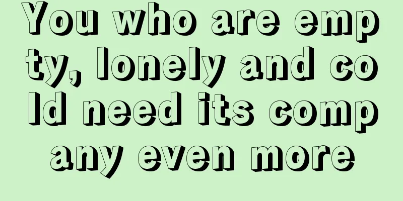 You who are empty, lonely and cold need its company even more