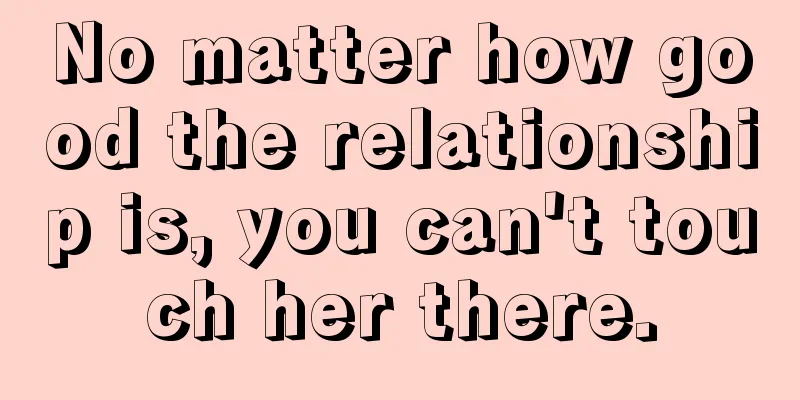 No matter how good the relationship is, you can't touch her there.