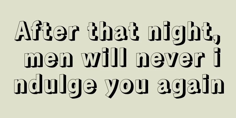 After that night, men will never indulge you again
