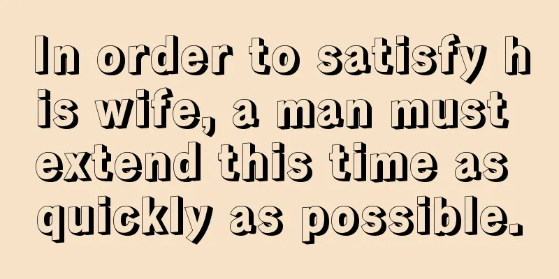 In order to satisfy his wife, a man must extend this time as quickly as possible.