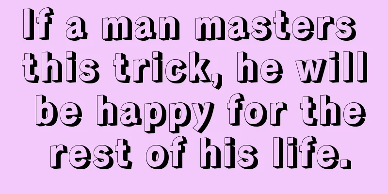 If a man masters this trick, he will be happy for the rest of his life.