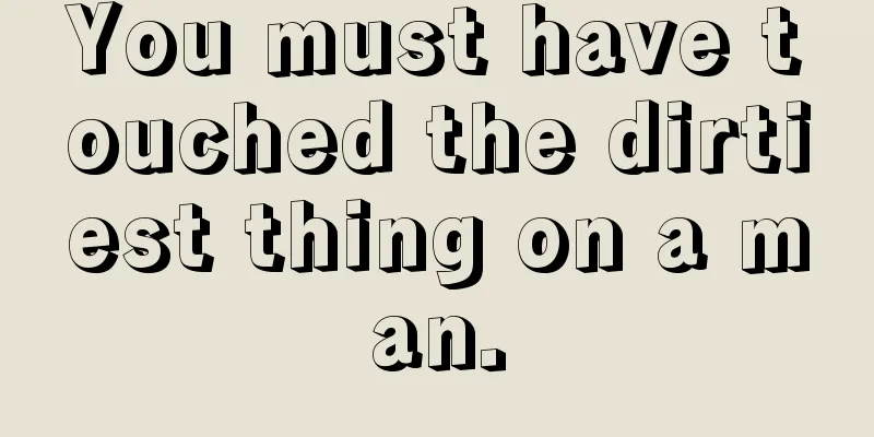 You must have touched the dirtiest thing on a man.