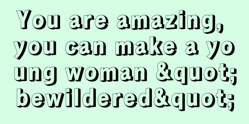 You are amazing, you can make a young woman "bewildered"