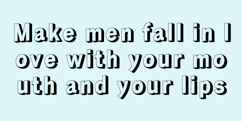 Make men fall in love with your mouth and your lips