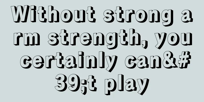 Without strong arm strength, you certainly can't play