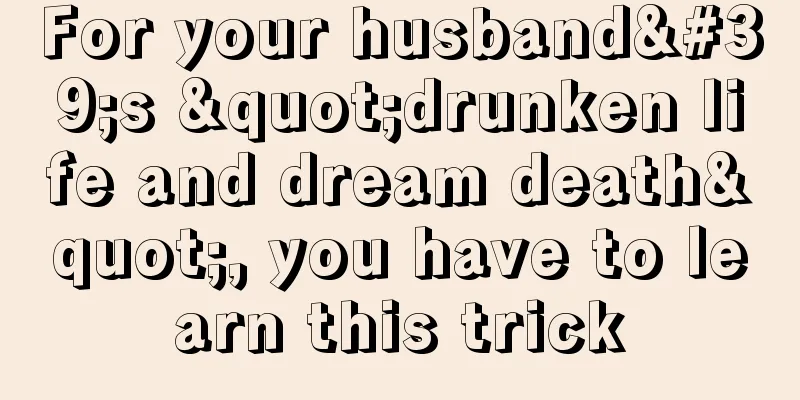 For your husband's "drunken life and dream death", you have to learn this trick