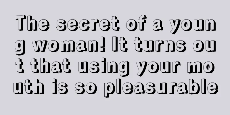 The secret of a young woman! It turns out that using your mouth is so pleasurable