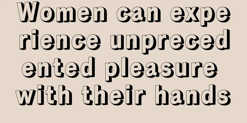 Women can experience unprecedented pleasure with their hands
