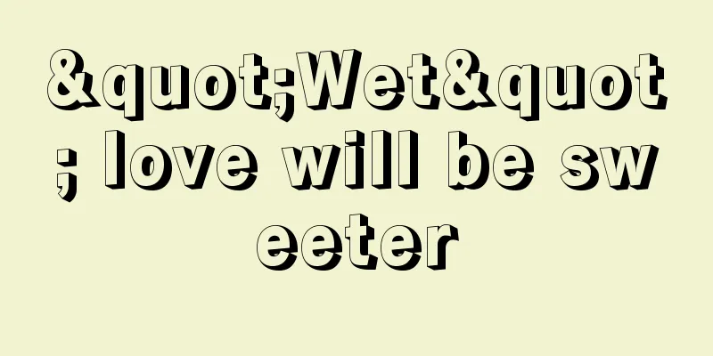 "Wet" love will be sweeter