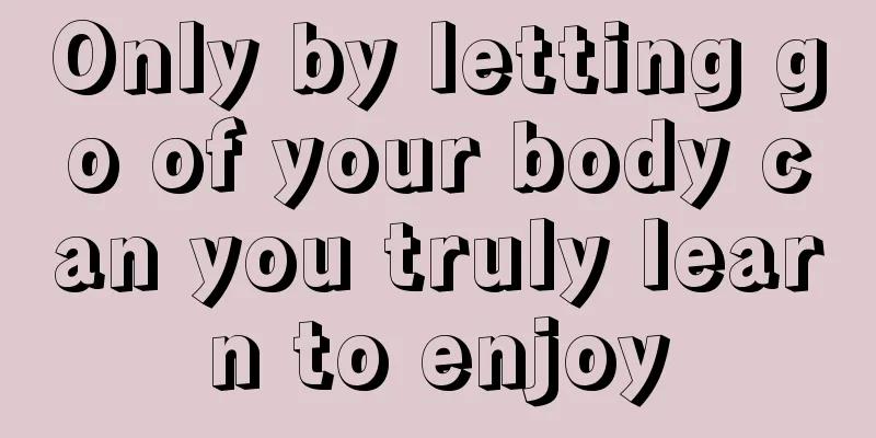 Only by letting go of your body can you truly learn to enjoy