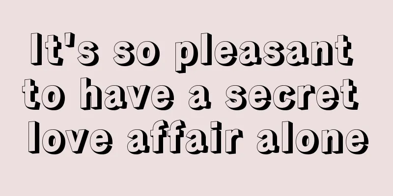 It's so pleasant to have a secret love affair alone