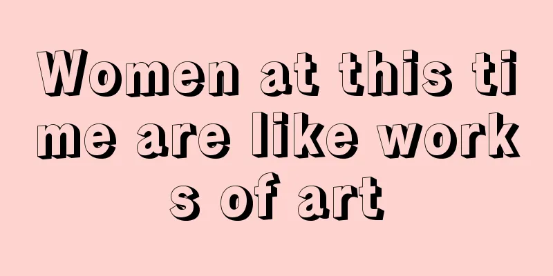 Women at this time are like works of art