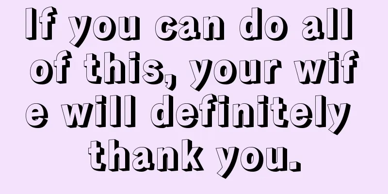 If you can do all of this, your wife will definitely thank you.
