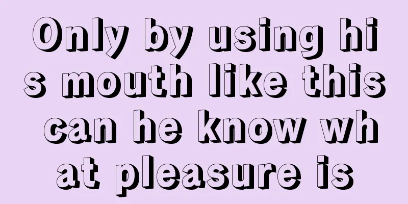 Only by using his mouth like this can he know what pleasure is