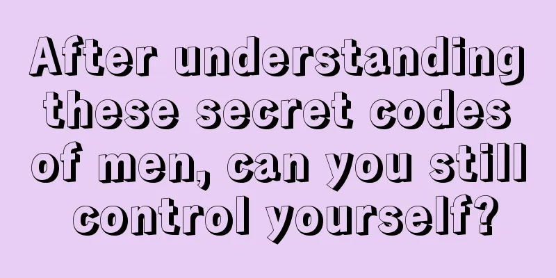 After understanding these secret codes of men, can you still control yourself?