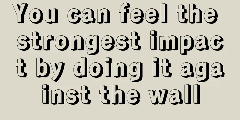 You can feel the strongest impact by doing it against the wall