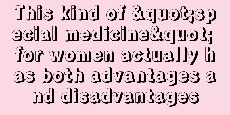 This kind of "special medicine" for women actually has both advantages and disadvantages