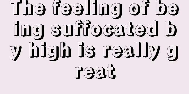 The feeling of being suffocated by high is really great