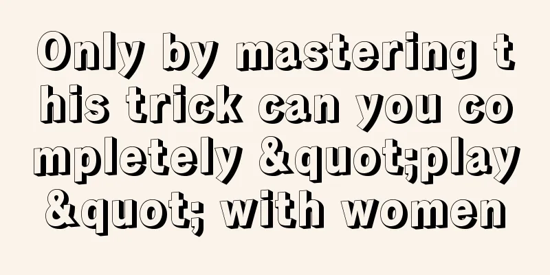 Only by mastering this trick can you completely "play" with women