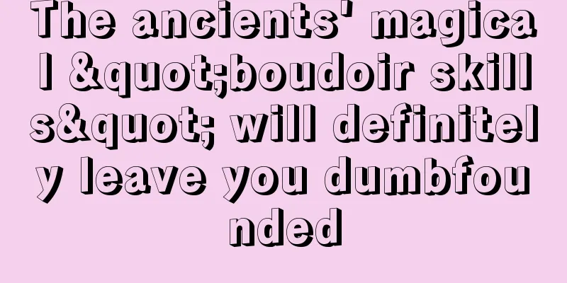The ancients' magical "boudoir skills" will definitely leave you dumbfounded
