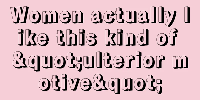 Women actually like this kind of "ulterior motive"