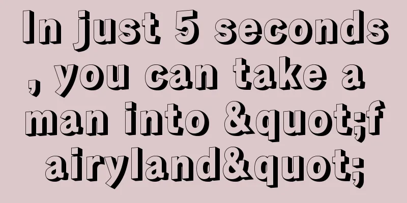 In just 5 seconds, you can take a man into "fairyland"