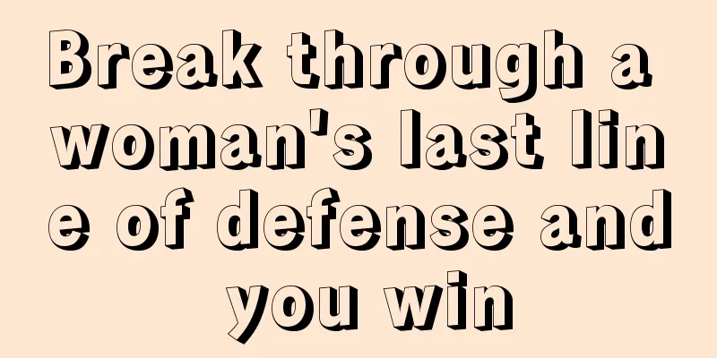 Break through a woman's last line of defense and you win