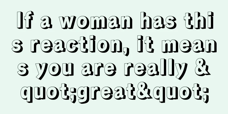 If a woman has this reaction, it means you are really "great"