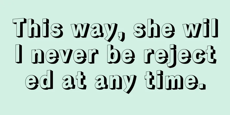 This way, she will never be rejected at any time.