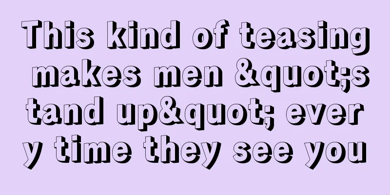 This kind of teasing makes men "stand up" every time they see you