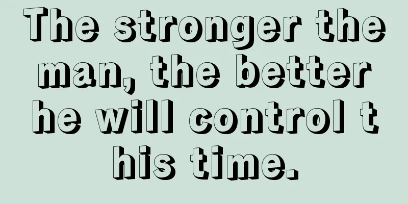 The stronger the man, the better he will control this time.