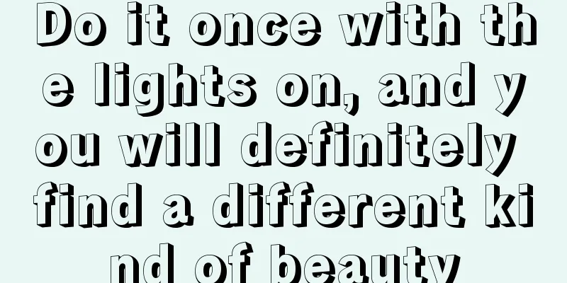 Do it once with the lights on, and you will definitely find a different kind of beauty