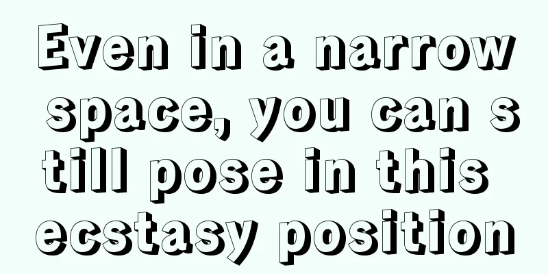 Even in a narrow space, you can still pose in this ecstasy position