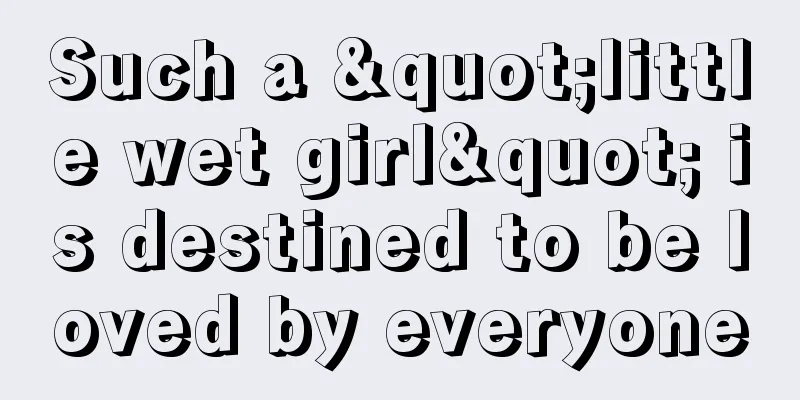Such a "little wet girl" is destined to be loved by everyone