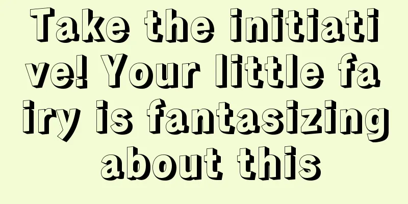 Take the initiative! Your little fairy is fantasizing about this