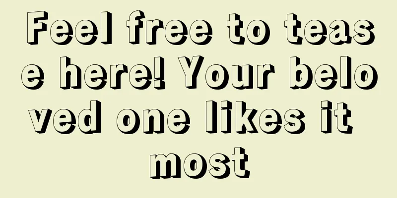 Feel free to tease here! Your beloved one likes it most