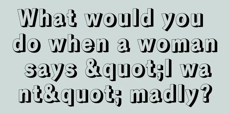 What would you do when a woman says "I want" madly?
