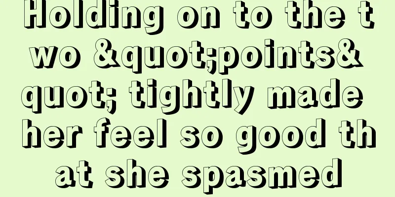 Holding on to the two "points" tightly made her feel so good that she spasmed