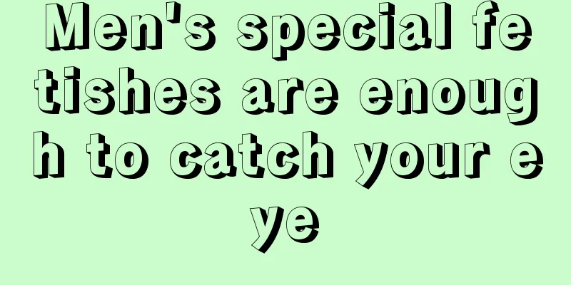 Men's special fetishes are enough to catch your eye