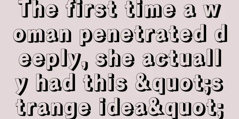 The first time a woman penetrated deeply, she actually had this "strange idea"