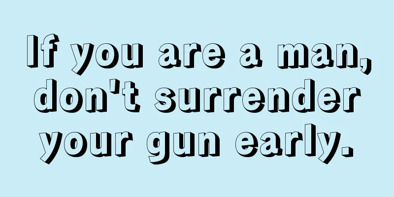 If you are a man, don't surrender your gun early.