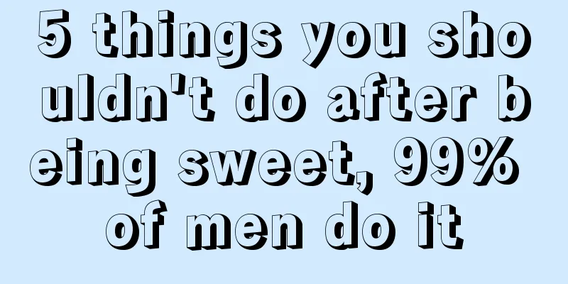 5 things you shouldn't do after being sweet, 99% of men do it
