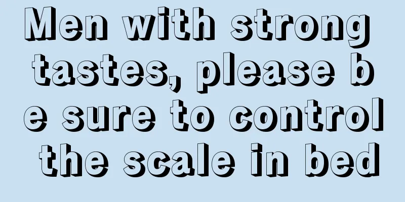 Men with strong tastes, please be sure to control the scale in bed