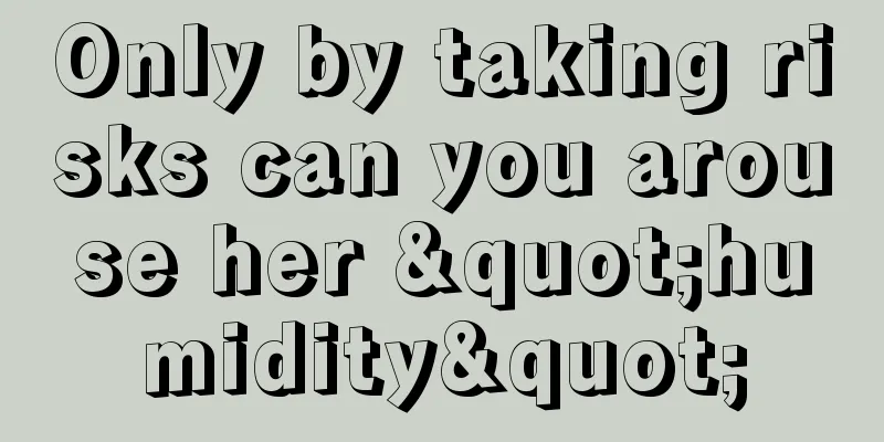 Only by taking risks can you arouse her "humidity"