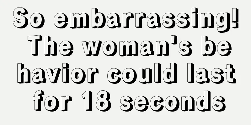 So embarrassing! The woman's behavior could last for 18 seconds