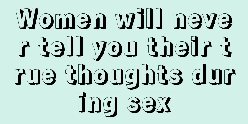 Women will never tell you their true thoughts during sex