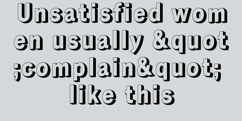 Unsatisfied women usually "complain" like this