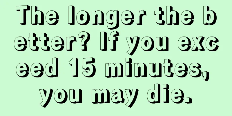 The longer the better? If you exceed 15 minutes, you may die.