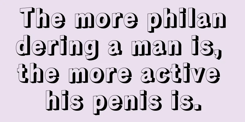 The more philandering a man is, the more active his penis is.